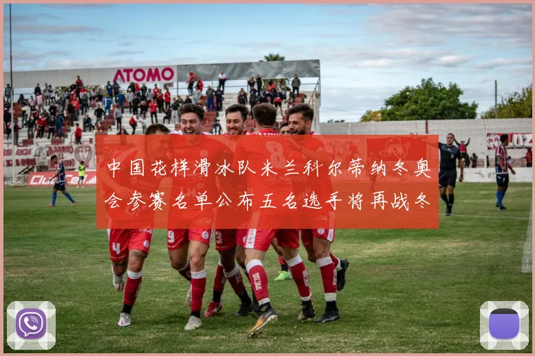 中国花样滑冰队米兰科尔蒂纳冬奥会参赛名单公布五名选手将再战冬奥舞台