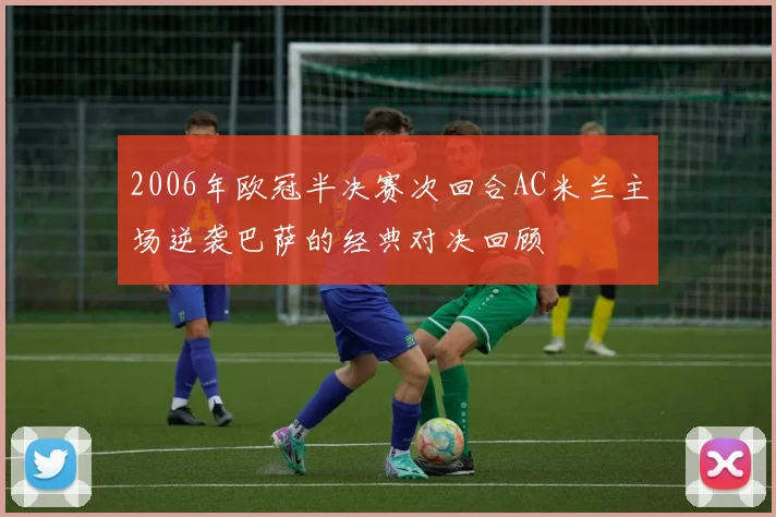 2006年欧冠半决赛次回合AC米兰主场逆袭巴萨的经典对决回顾