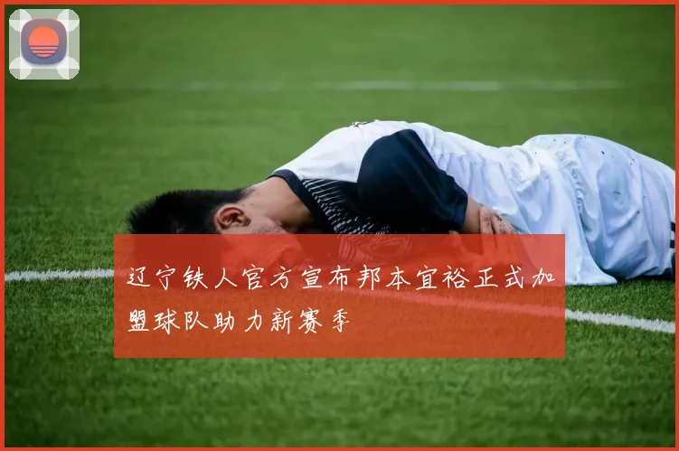辽宁铁人官方宣布邦本宜裕正式加盟球队助力新赛季