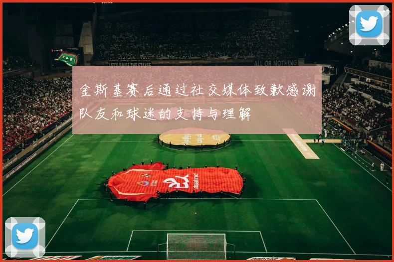 金斯基赛后通过社交媒体致歉感谢队友和球迷的支持与理解