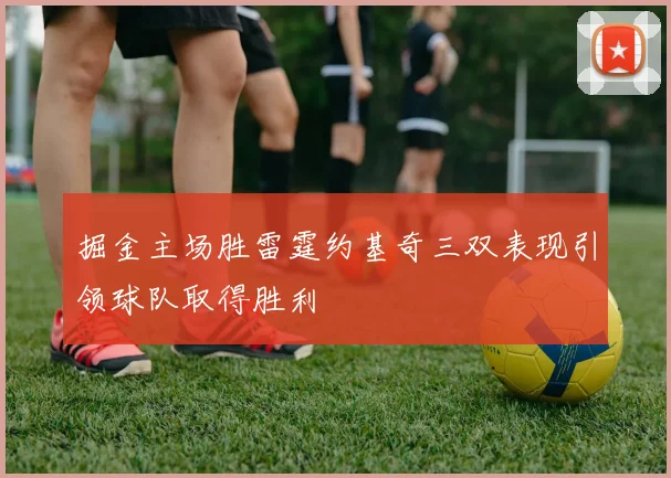 掘金主场胜雷霆约基奇三双表现引领球队取得胜利