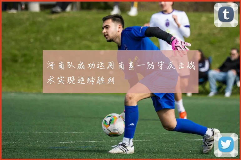 河南队成功运用南基一防守反击战术实现逆转胜利