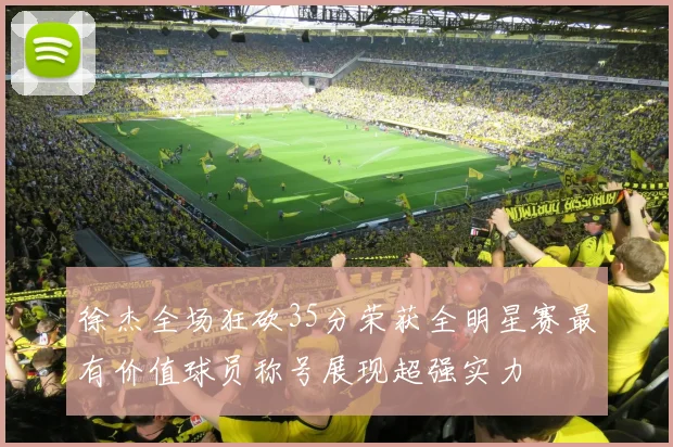 徐杰全场狂砍35分荣获全明星赛最有价值球员称号展现超强实力